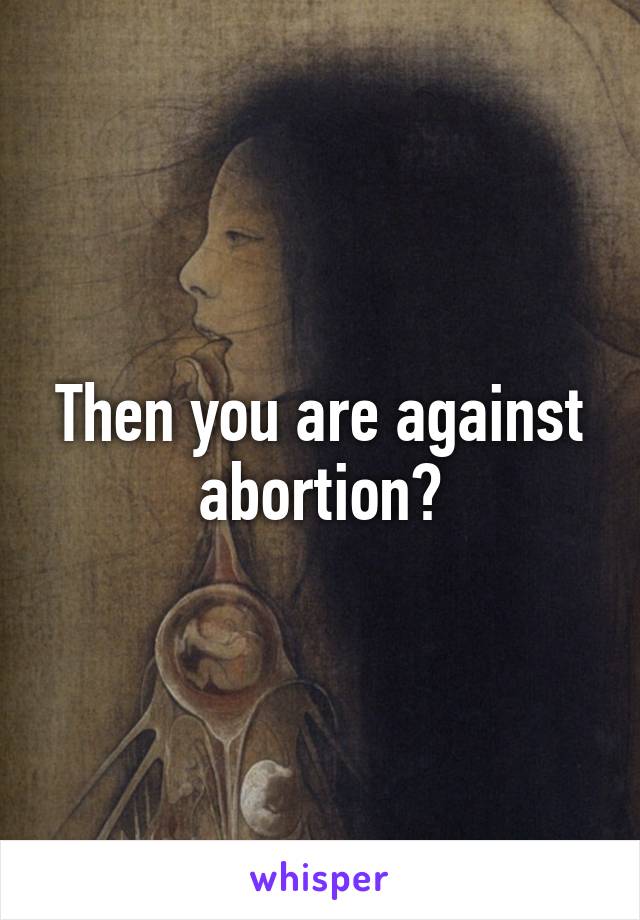 Then you are against abortion?