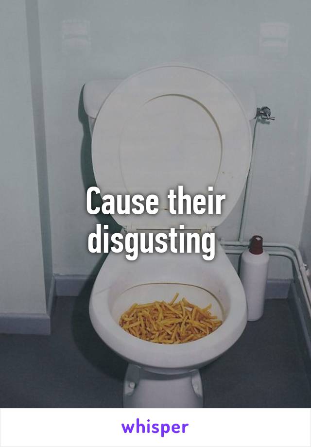 Cause their disgusting 