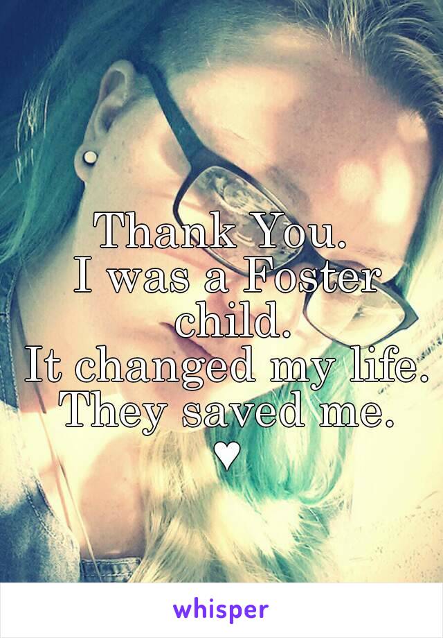 Thank You. 
I was a Foster child.
It changed my life.
They saved me.
♥