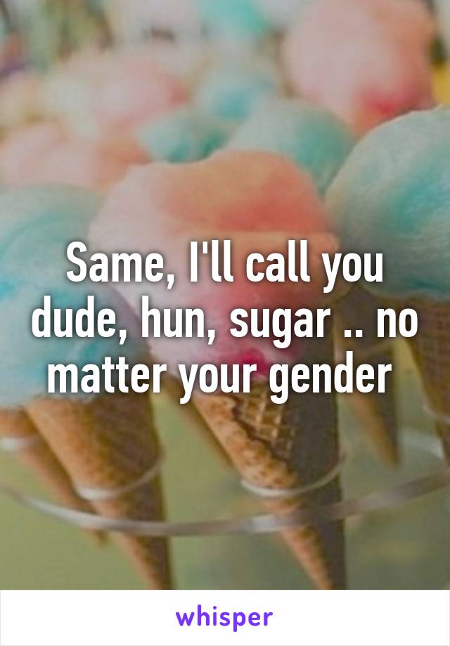 Same, I'll call you dude, hun, sugar .. no matter your gender 