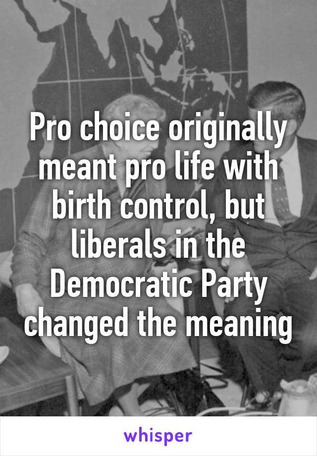 Pro choice originally meant pro life with birth control, but liberals in the Democratic Party changed the meaning