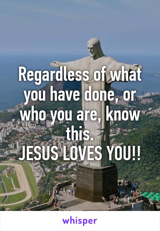 Regardless of what you have done, or who you are, know this.
JESUS LOVES YOU!!