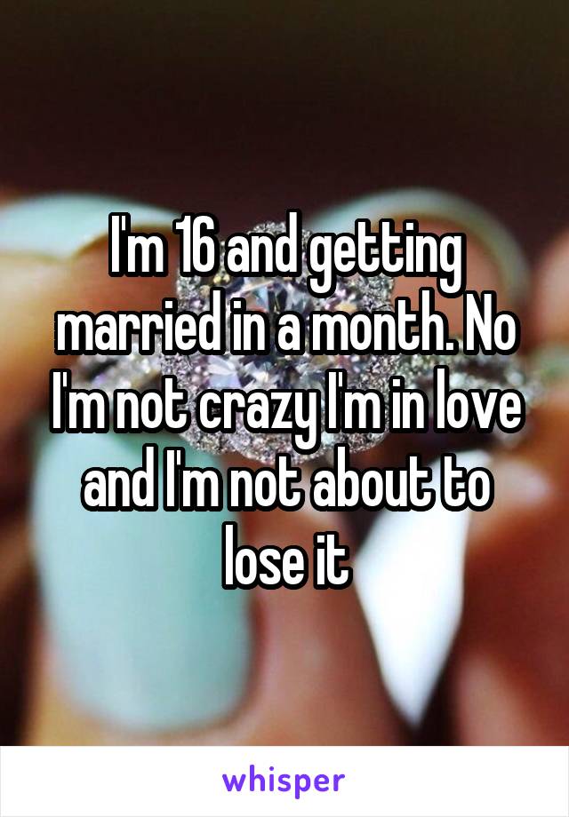 I'm 16 and getting married in a month. No I'm not crazy I'm in love and I'm not about to lose it
