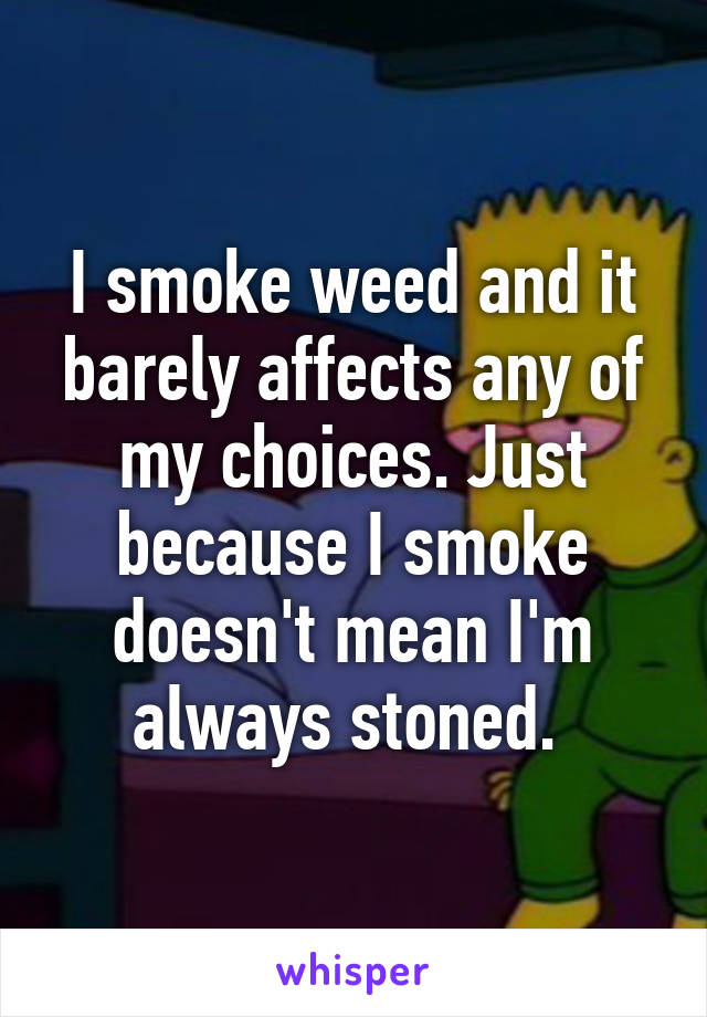 I smoke weed and it barely affects any of my choices. Just because I smoke doesn't mean I'm always stoned. 