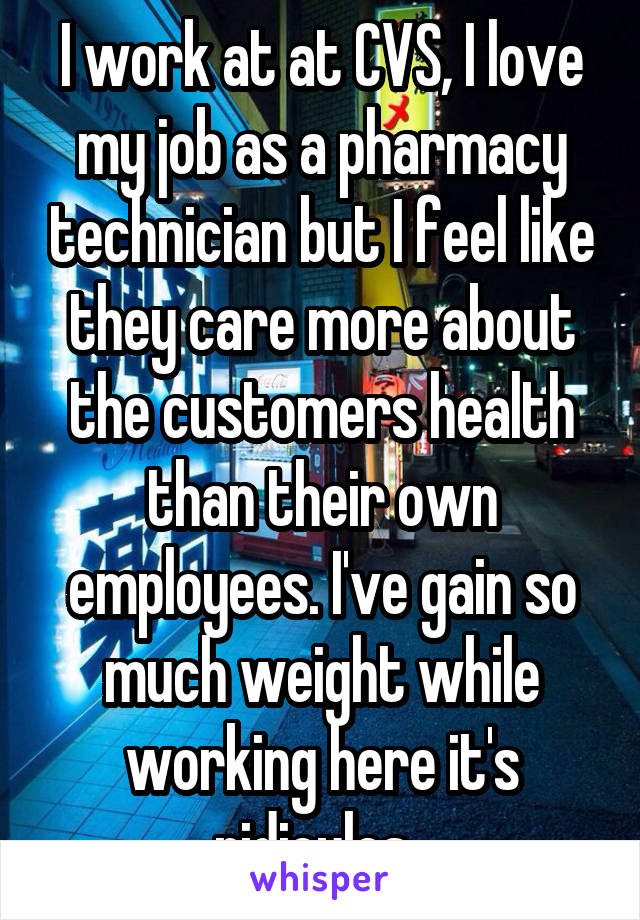 I work at at CVS, I love my job as a pharmacy technician but I feel like they care more about the customers health than their own employees. I've gain so much weight while working here it's ridicules. 