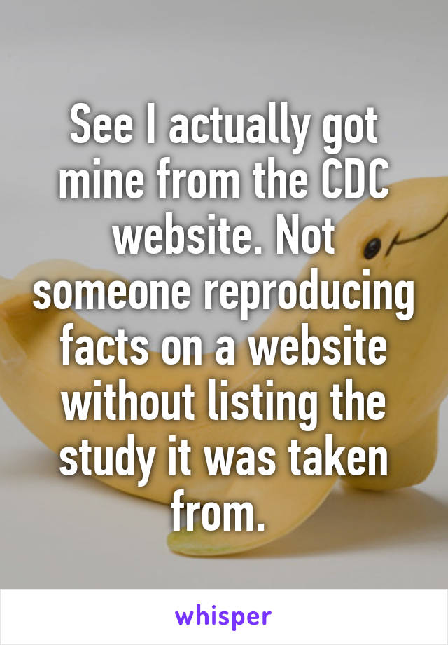 See I actually got mine from the CDC website. Not someone reproducing facts on a website without listing the study it was taken from. 