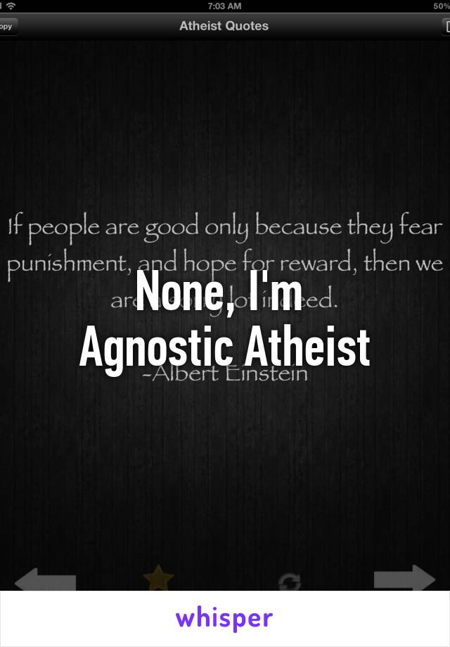 None, I'm 
Agnostic Atheist