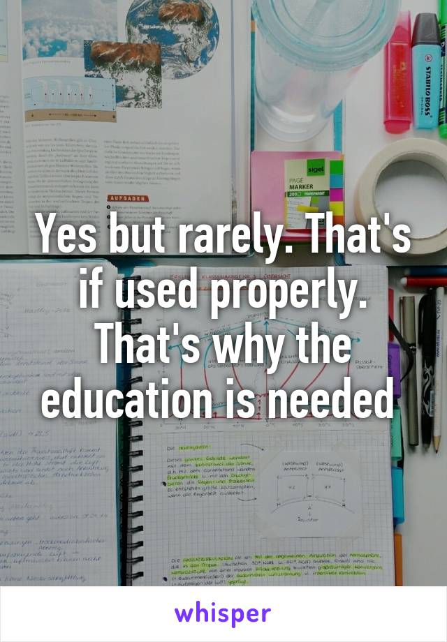 Yes but rarely. That's if used properly. That's why the education is needed 