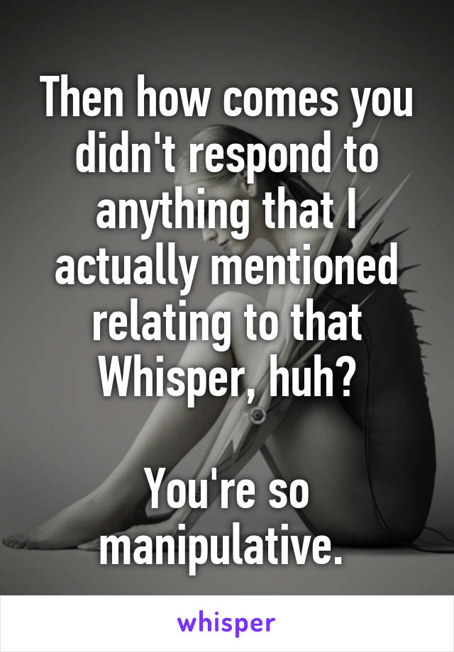 Then how comes you didn't respond to anything that I actually mentioned relating to that Whisper, huh?

You're so manipulative. 