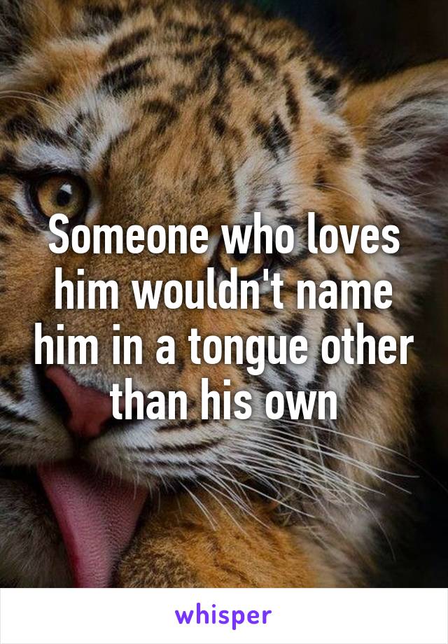 Someone who loves him wouldn't name him in a tongue other than his own