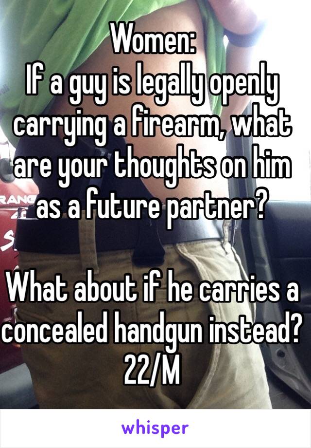 Women:
If a guy is legally openly carrying a firearm, what are your thoughts on him as a future partner?

What about if he carries a concealed handgun instead?
22/M