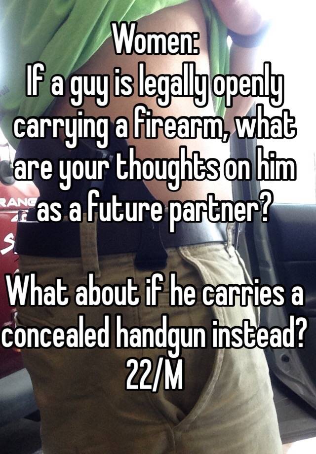 Women:
If a guy is legally openly carrying a firearm, what are your thoughts on him as a future partner?

What about if he carries a concealed handgun instead?
22/M