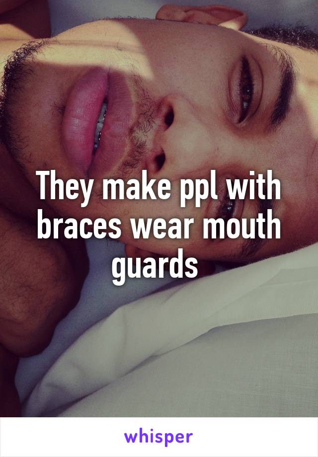 They make ppl with braces wear mouth guards 