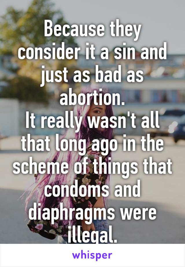 Because they consider it a sin and just as bad as abortion.
It really wasn't all that long ago in the scheme of things that condoms and diaphragms were illegal.