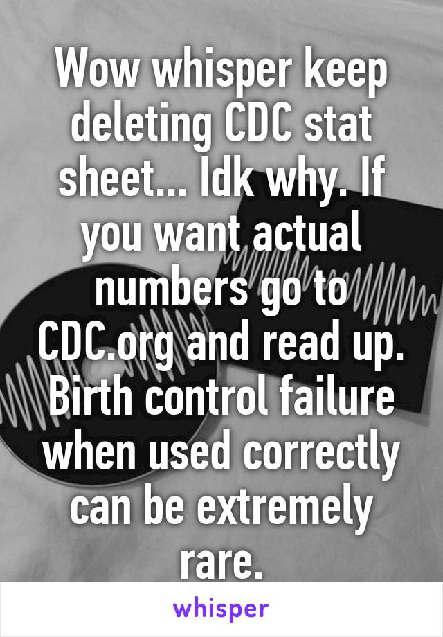 Wow whisper keep deleting CDC stat sheet... Idk why. If you want actual numbers go to CDC.org and read up. Birth control failure when used correctly can be extremely rare.