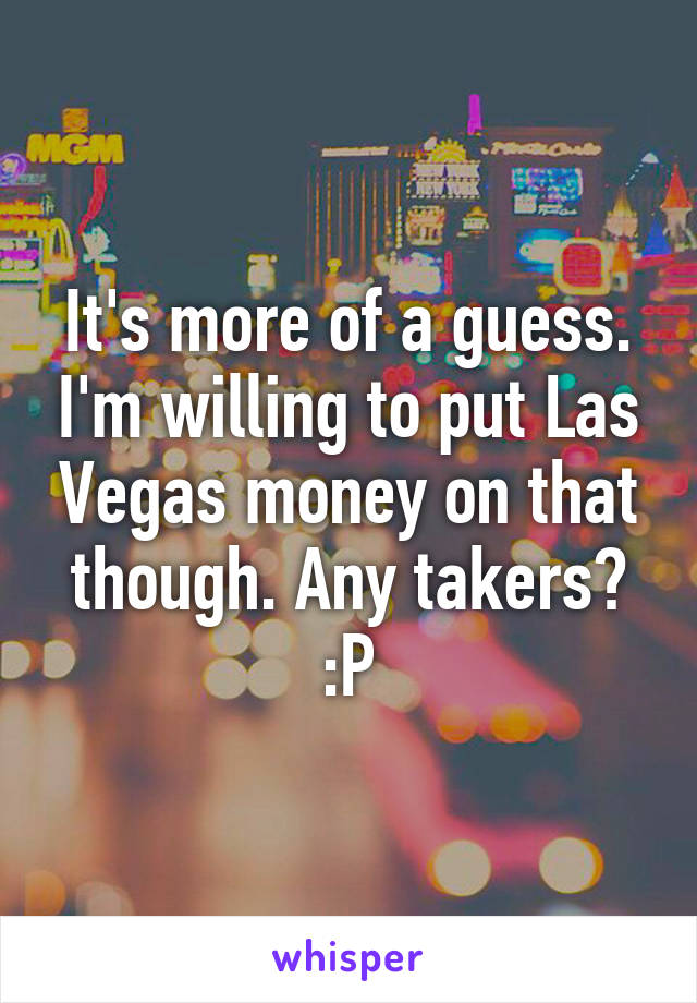 It's more of a guess. I'm willing to put Las Vegas money on that though. Any takers? :P