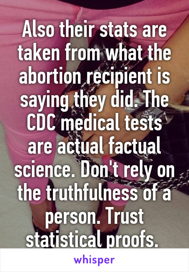 Also their stats are taken from what the abortion recipient is saying they did. The CDC medical tests are actual factual science. Don't rely on the truthfulness of a person. Trust statistical proofs. 