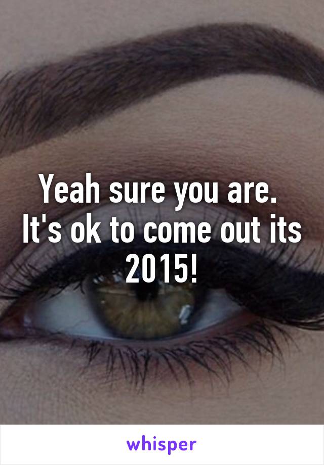 Yeah sure you are.  It's ok to come out its 2015!