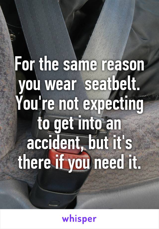 For the same reason you wear  seatbelt.
You're not expecting to get into an accident, but it's there if you need it.