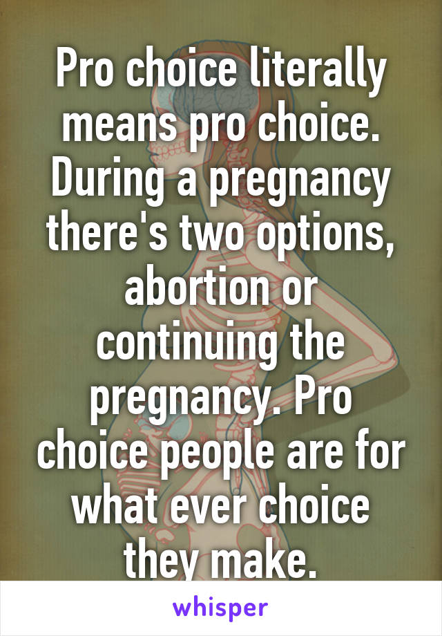 Pro choice literally means pro choice. During a pregnancy there's two options, abortion or continuing the pregnancy. Pro choice people are for what ever choice they make.