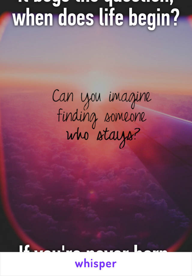 It begs the question, when does life begin?









If you're never born, can you ever die?