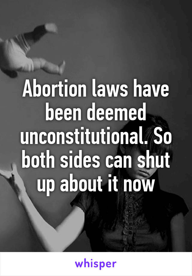 Abortion laws have been deemed unconstitutional. So both sides can shut up about it now