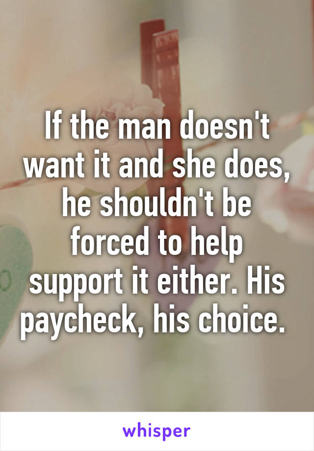 If the man doesn't want it and she does, he shouldn't be forced to help support it either. His paycheck, his choice. 