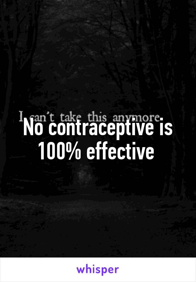No contraceptive is 100% effective 