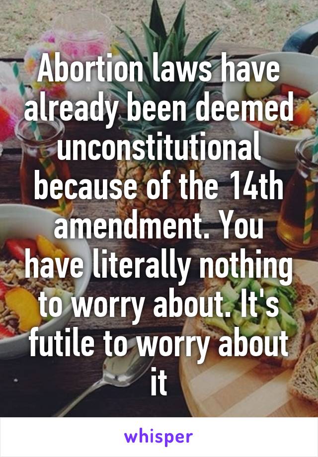 Abortion laws have already been deemed unconstitutional because of the 14th amendment. You have literally nothing to worry about. It's futile to worry about it