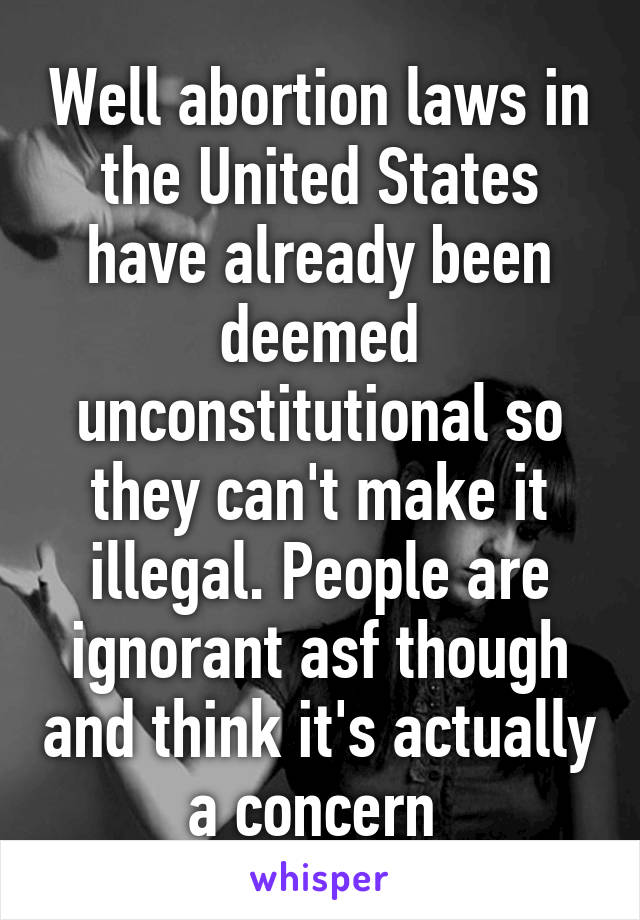 Well abortion laws in the United States have already been deemed unconstitutional so they can't make it illegal. People are ignorant asf though and think it's actually a concern 