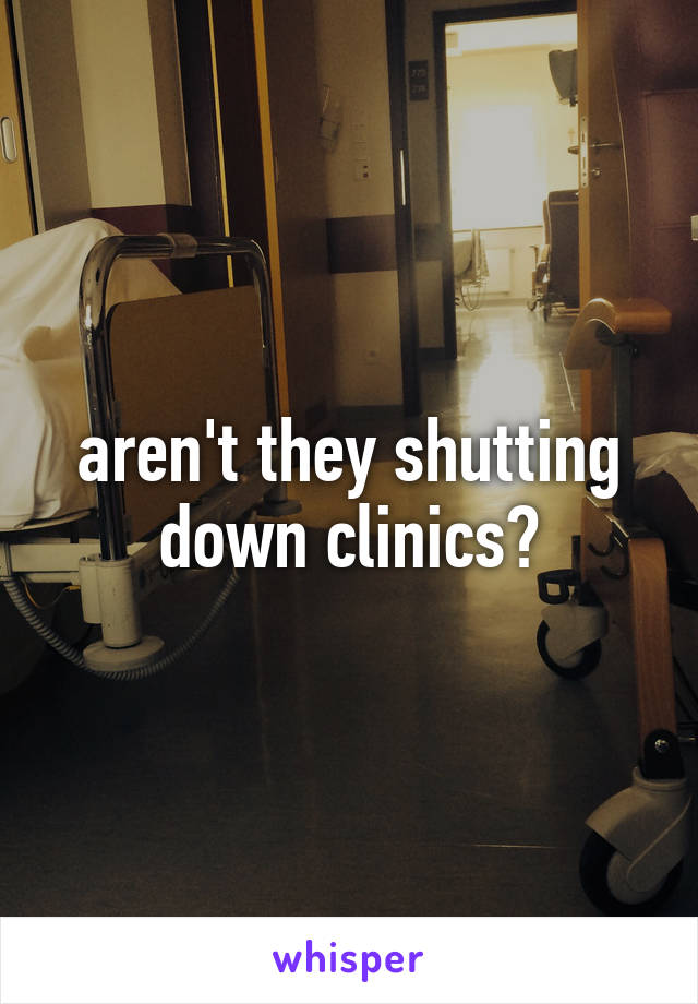 aren't they shutting down clinics?