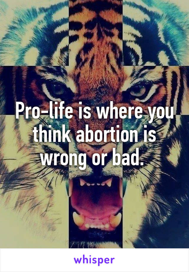 Pro-life is where you think abortion is wrong or bad. 