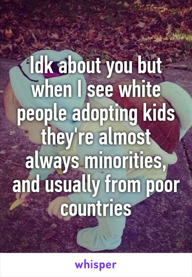 Idk about you but when I see white people adopting kids they're almost always minorities, and usually from poor countries