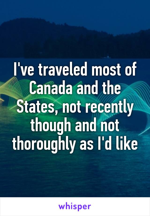 I've traveled most of Canada and the States, not recently though and not thoroughly as I'd like