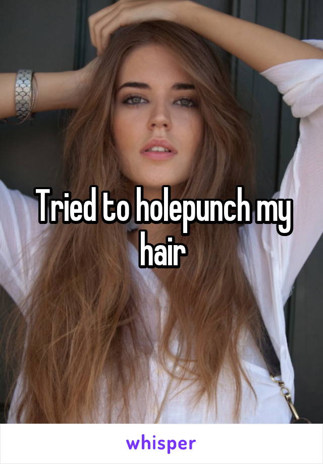Tried to holepunch my hair