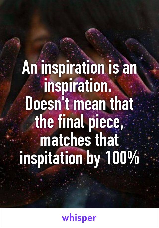 An inspiration is an inspiration. 
Doesn't mean that the final piece, matches that inspitation by 100%