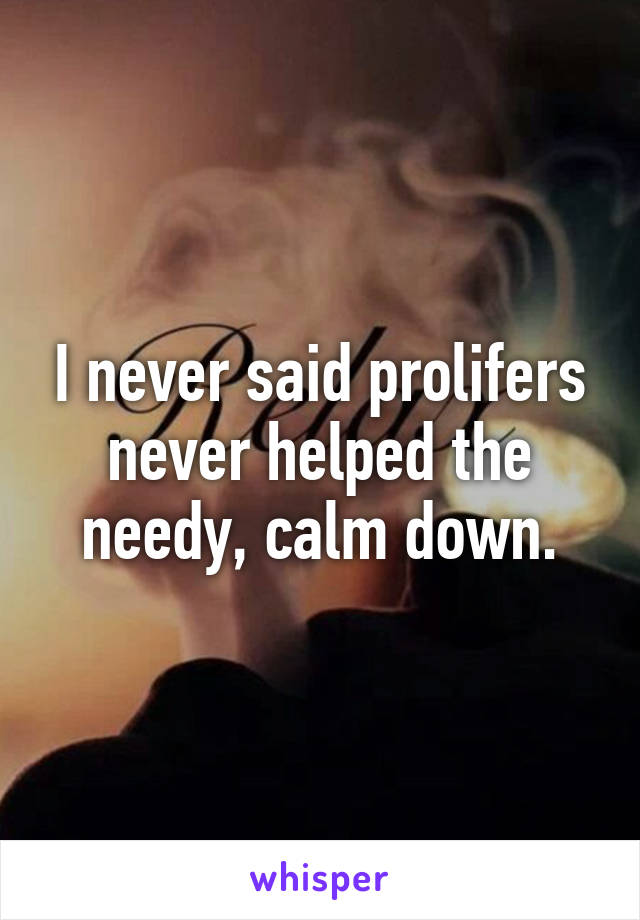I never said prolifers never helped the needy, calm down.