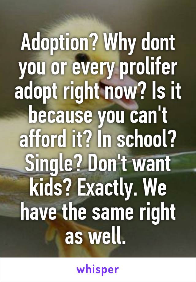 Adoption? Why dont you or every prolifer adopt right now? Is it because you can't afford it? In school? Single? Don't want kids? Exactly. We have the same right as well. 