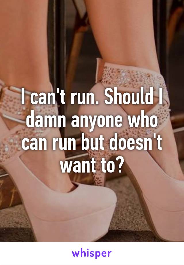 I can't run. Should I damn anyone who can run but doesn't want to?