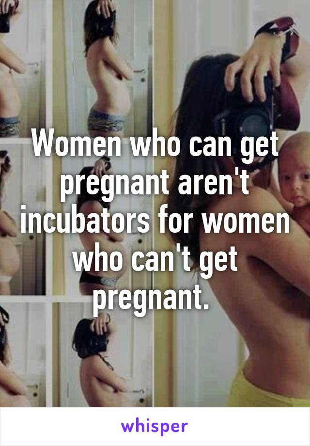 Women who can get pregnant aren't incubators for women who can't get pregnant. 