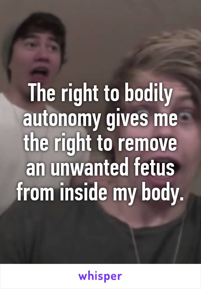 The right to bodily autonomy gives me the right to remove an unwanted fetus from inside my body.