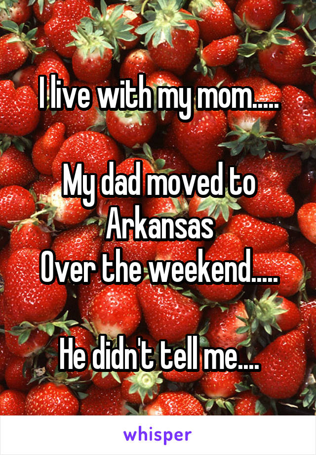 I live with my mom.....

My dad moved to Arkansas
Over the weekend.....
 
He didn't tell me....