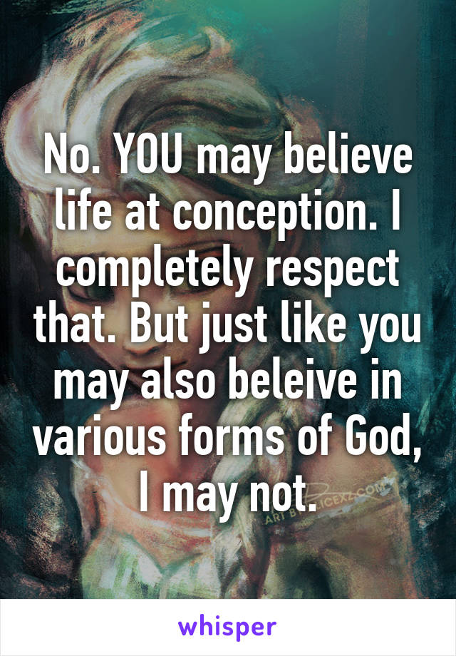 No. YOU may believe life at conception. I completely respect that. But just like you may also beleive in various forms of God, I may not.
