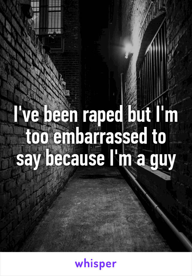 I've been raped but I'm too embarrassed to say because I'm a guy
