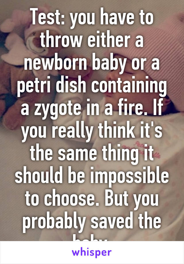 Test: you have to throw either a newborn baby or a petri dish containing a zygote in a fire. If you really think it's the same thing it should be impossible to choose. But you probably saved the baby.