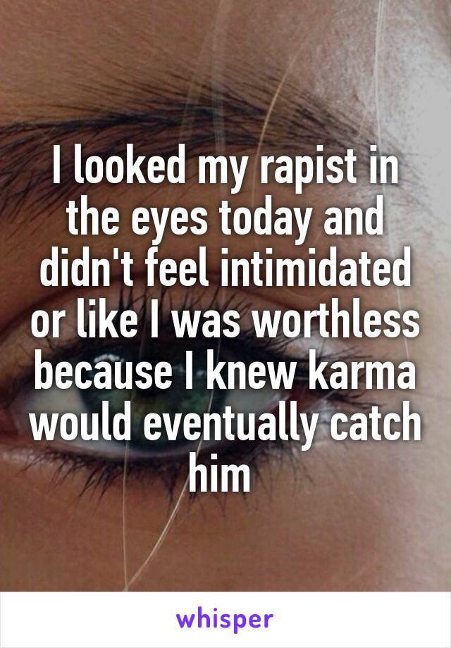 I looked my rapist in the eyes today and didn't feel intimidated or like I was worthless because I knew karma would eventually catch him 
