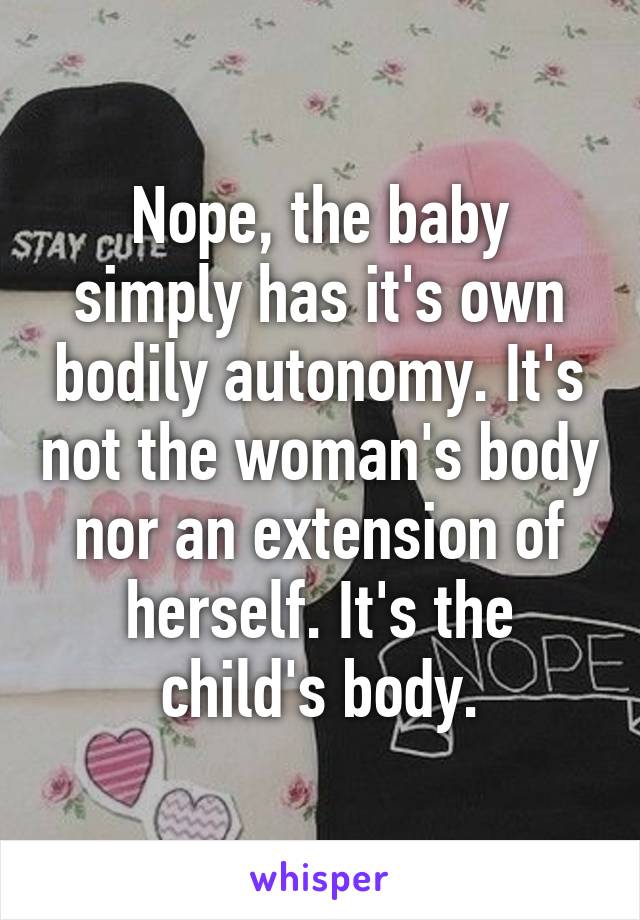 Nope, the baby simply has it's own bodily autonomy. It's not the woman's body nor an extension of herself. It's the child's body.