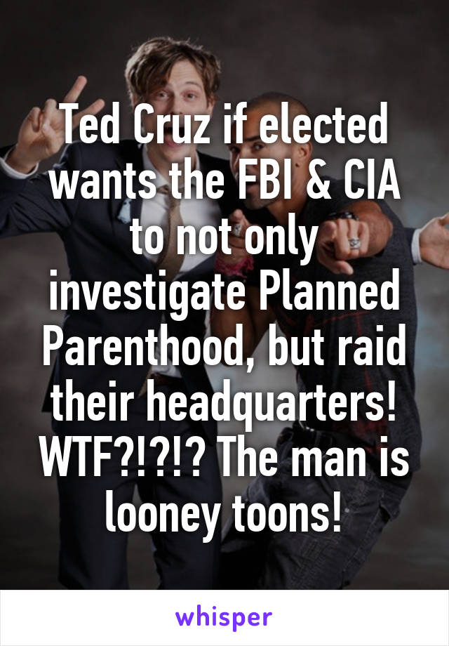 Ted Cruz if elected wants the FBI & CIA to not only investigate Planned Parenthood, but raid their headquarters! WTF?!?!? The man is looney toons!