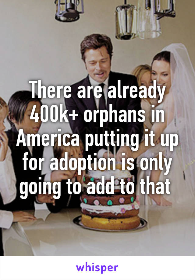 There are already 400k+ orphans in America putting it up for adoption is only going to add to that 