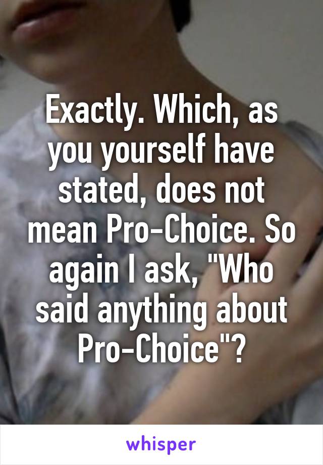 Exactly. Which, as you yourself have stated, does not mean Pro-Choice. So again I ask, "Who said anything about Pro-Choice"?